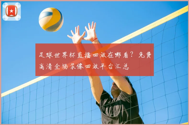 足球世界杯直播回放在哪看?免费高清全场录像回放平台汇总