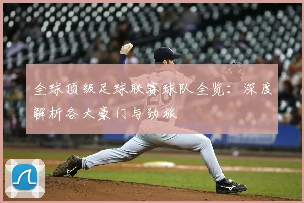 全球顶级足球联赛球队全览：深度解析各大豪门与劲旅