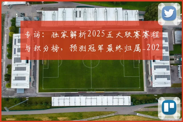 专访:独家解析2025五大联赛赛程与积分榜,预测冠军最终归属_20260609201237