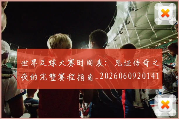 世界足球大赛时间表:见证传奇之夜的完整赛程指南_20260609201418