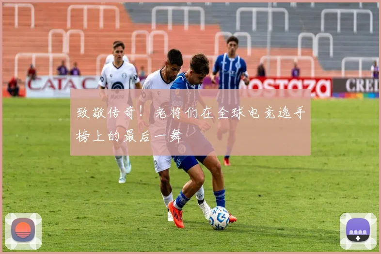 致敬传奇!老将们在全球电竞选手榜上的最后一舞