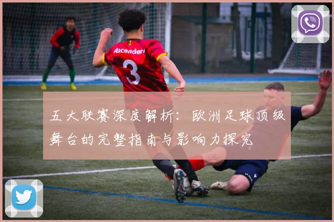 五大联赛深度解析:欧洲足球顶级舞台的完整指南与影响力探究