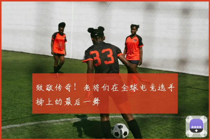 致敬传奇！老将们在全球电竞选手榜上的最后一舞