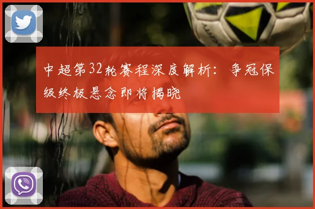 中超第32轮赛程深度解析:争冠保级终极悬念即将揭晓