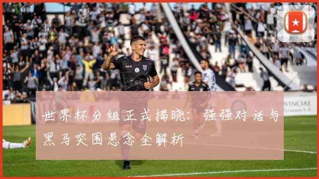 世界杯分组正式揭晓:强强对话与黑马突围悬念全解析