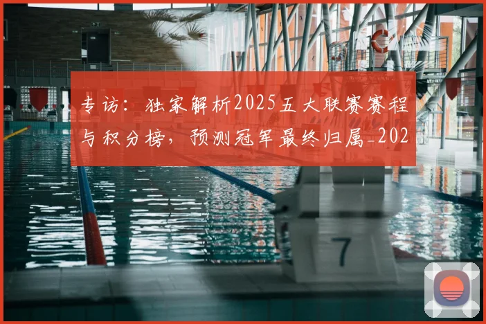 专访:独家解析2025五大联赛赛程与积分榜,预测冠军最终归属_20260609201237