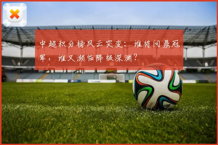 中超积分榜风云突变:谁将问鼎冠军,谁又濒临降级深渊?