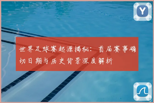 世界足球赛起源揭秘:首届赛事确切日期与历史背景深度解析