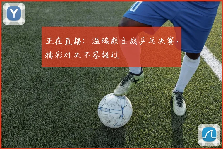 正在直播:温瑞颇出战乒乓决赛,精彩对决不容错过
