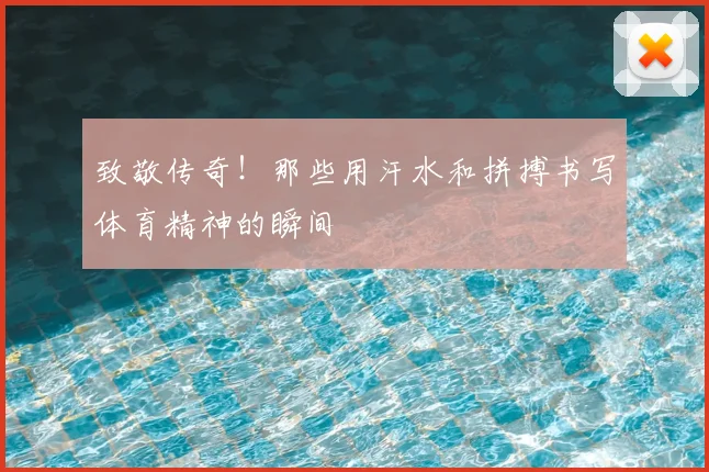 致敬传奇！那些用汗水和拼搏书写体育精神的瞬间