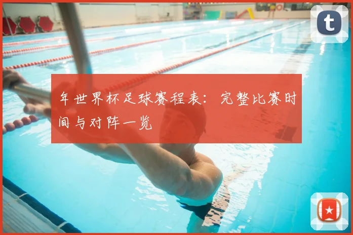 年世界杯足球赛程表：完整比赛时间与对阵一览
