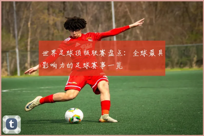 世界足球顶级联赛盘点:全球最具影响力的足球赛事一览