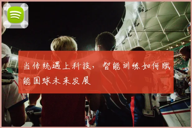 当传统遇上科技,智能训练如何赋能国球未来发展