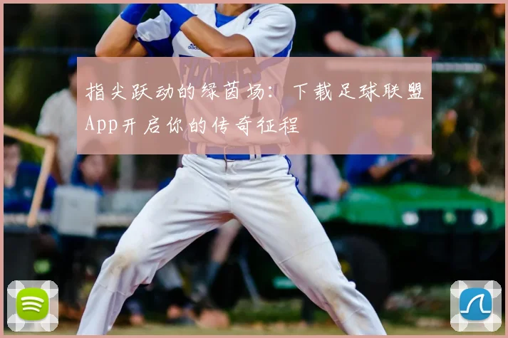 指尖跃动的绿茵场:下载足球联盟App开启你的传奇征程