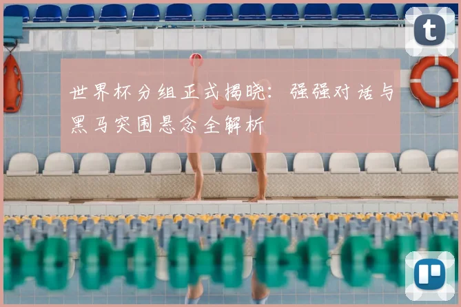 世界杯分组正式揭晓：强强对话与黑马突围悬念全解析