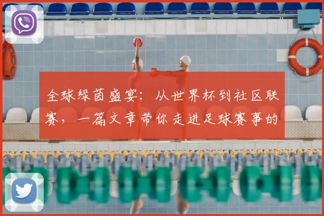 全球绿茵盛宴:从世界杯到社区联赛,一篇文章带你走进足球赛事的浩瀚世界